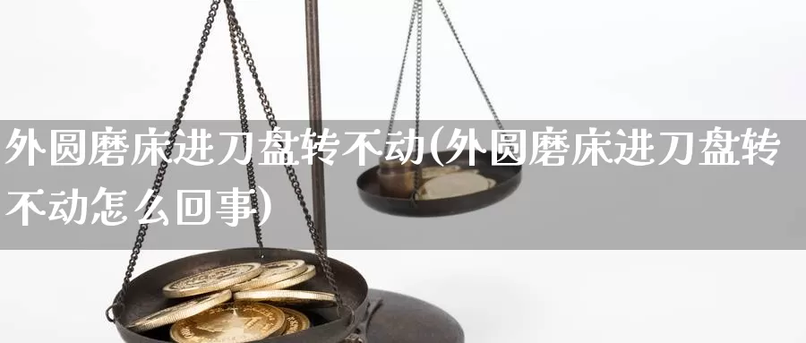 外圆磨床进刀盘转不动(外圆磨床进刀盘转不动怎么回事)_https://www.rktglass.com_恒指期货直播室_第1张