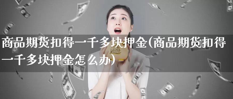 商品期货扣得一千多块押金(商品期货扣得一千多块押金怎么办)_https://www.rktglass.com_恒指期货开户_第1张