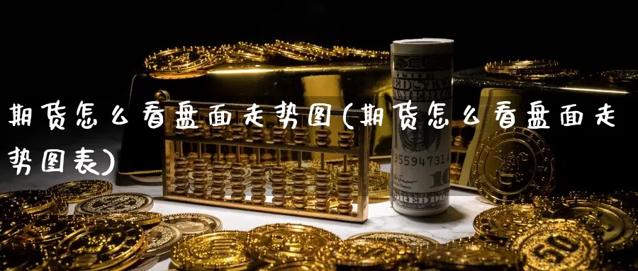 期货怎么看盘面走势图(期货怎么看盘面走势图表)_https://www.rktglass.com_恒指期货直播室_第1张