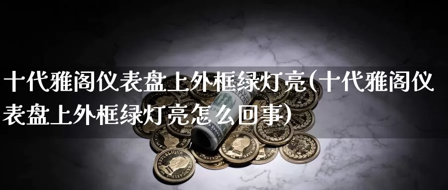 十代雅阁仪表盘上外框绿灯亮(十代雅阁仪表盘上外框绿灯亮怎么回事)_https://www.rktglass.com_恒指期货开户_第1张