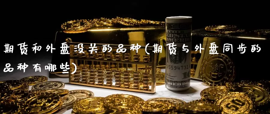 期货和外盘没关的品种(期货与外盘同步的品种有哪些)_https://www.rktglass.com_恒指期货直播室_第1张