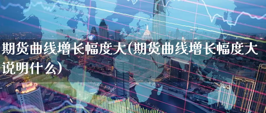 期货曲线增长幅度大(期货曲线增长幅度大说明什么)_https://www.rktglass.com_恒指期货开户_第1张