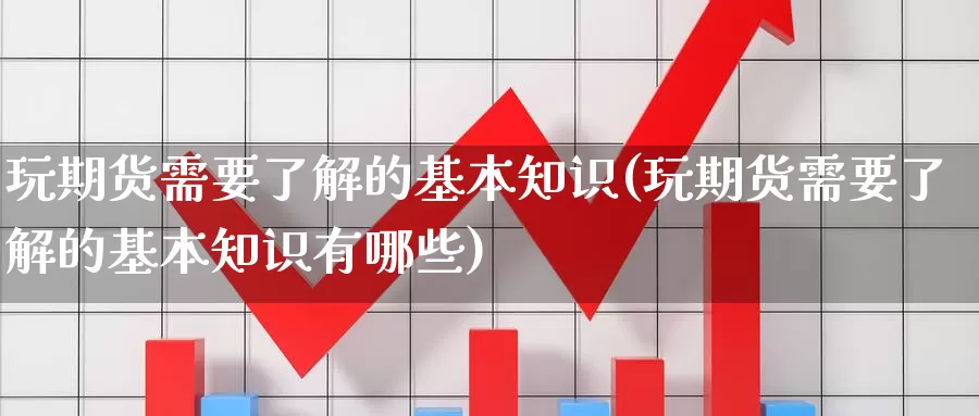 玩期货需要了解的基本知识(玩期货需要了解的基本知识有哪些)_https://www.rktglass.com_恒指期货直播室_第1张