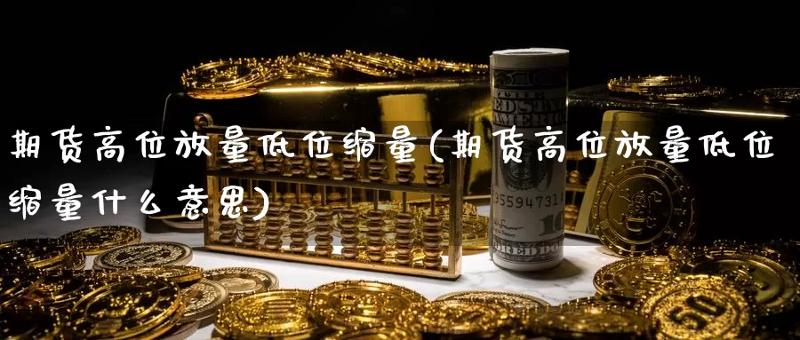 期货高位放量低位缩量(期货高位放量低位缩量什么意思)_https://www.rktglass.com_恒指期货开户_第1张