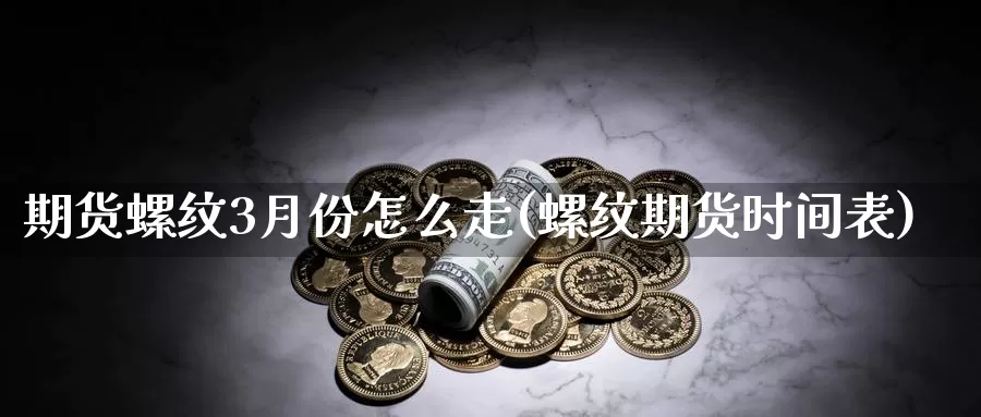 期货螺纹3月份怎么走(螺纹期货时间表)_https://www.rktglass.com_恒指期货手续费_第1张