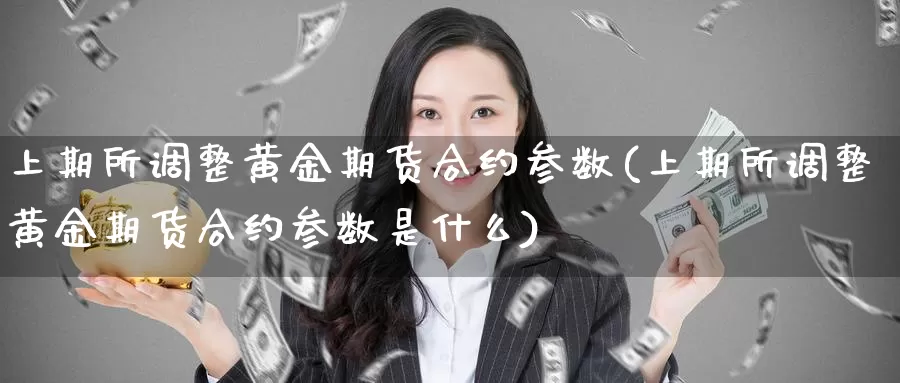 上期所调整黄金期货合约参数(上期所调整黄金期货合约参数是什么)_https://www.rktglass.com_恒指期货手续费_第1张