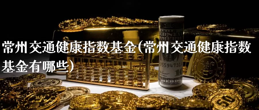 常州交通健康指数基金(常州交通健康指数基金有哪些)_https://www.rktglass.com_恒指期货直播室_第1张