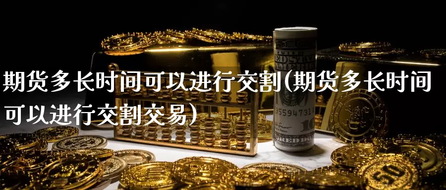 期货多长时间可以进行交割(期货多长时间可以进行交割交易)_https://www.rktglass.com_恒指期货开户_第1张