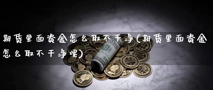 期货里面资金怎么取不干净(期货里面资金怎么取不干净呢)_https://www.rktglass.com_恒指期货直播室_第1张