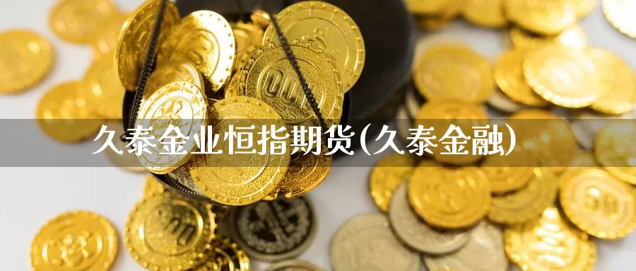 久泰金业恒指期货(久泰金融)_https://www.rktglass.com_恒指期货直播室_第1张