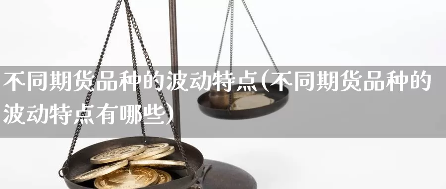 不同期货品种的波动特点(不同期货品种的波动特点有哪些)_https://www.rktglass.com_恒指期货开户_第1张