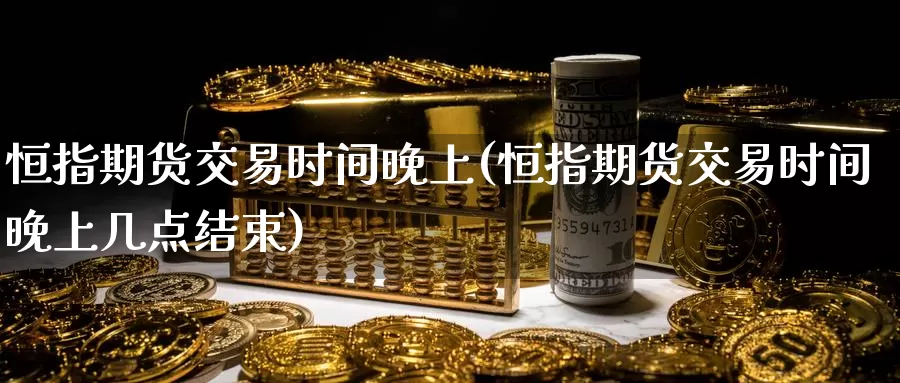 恒指期货交易时间晚上(恒指期货交易时间晚上几点结束)_https://www.rktglass.com_恒指期货开户_第1张