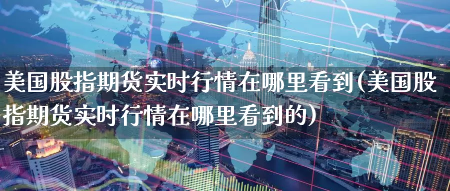 美国股指期货实时行情在哪里看到(美国股指期货实时行情在哪里看到的)_https://www.rktglass.com_恒指期货直播室_第1张