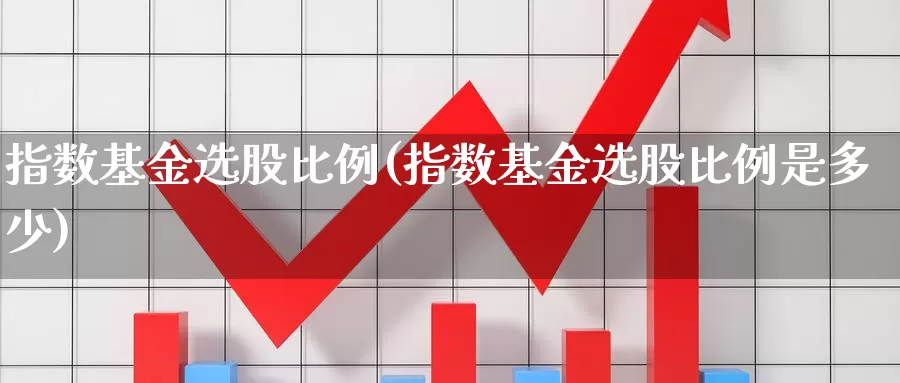 指数基金选股比例(指数基金选股比例是多少)_https://www.rktglass.com_恒指期货直播室_第1张