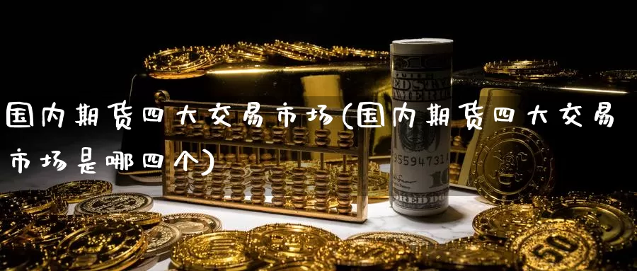 国内期货四大交易市场(国内期货四大交易市场是哪四个)_https://www.rktglass.com_恒指期货手续费_第1张