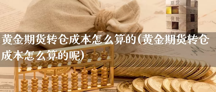 黄金期货转仓成本怎么算的(黄金期货转仓成本怎么算的呢)_https://www.rktglass.com_恒指期货开户_第1张