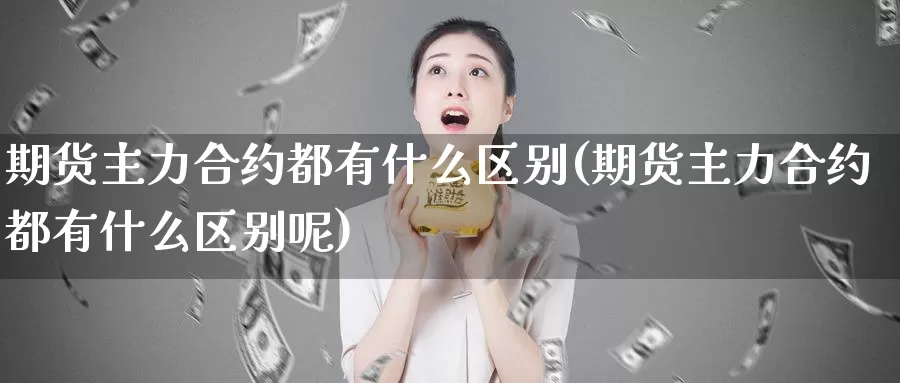 期货主力合约都有什么区别(期货主力合约都有什么区别呢)_https://www.rktglass.com_恒指期货直播室_第1张