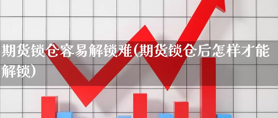 期货锁仓容易解锁难(期货锁仓后怎样才能解锁)_https://www.rktglass.com_恒指期货开户_第1张