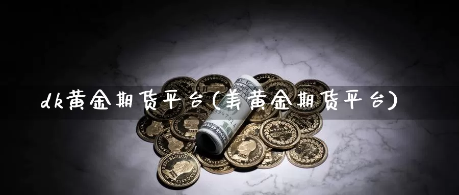 dk黄金期货平台(美黄金期货平台)_https://www.rktglass.com_恒指期货直播室_第1张