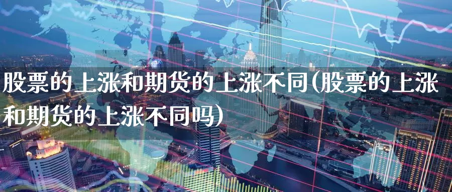 股票的上涨和期货的上涨不同(股票的上涨和期货的上涨不同吗)_https://www.rktglass.com_恒指期货直播室_第1张