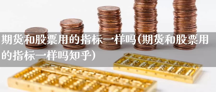 期货和股票用的指标一样吗(期货和股票用的指标一样吗知乎)_https://www.rktglass.com_恒指期货手续费_第1张