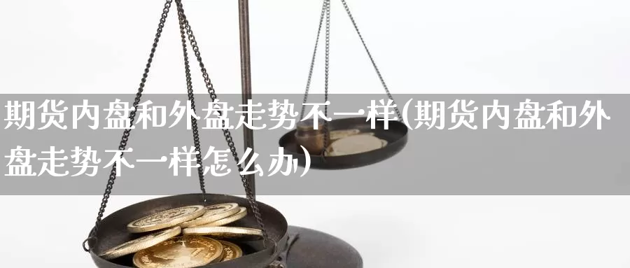 期货内盘和外盘走势不一样(期货内盘和外盘走势不一样怎么办)_https://www.rktglass.com_恒指期货开户_第1张