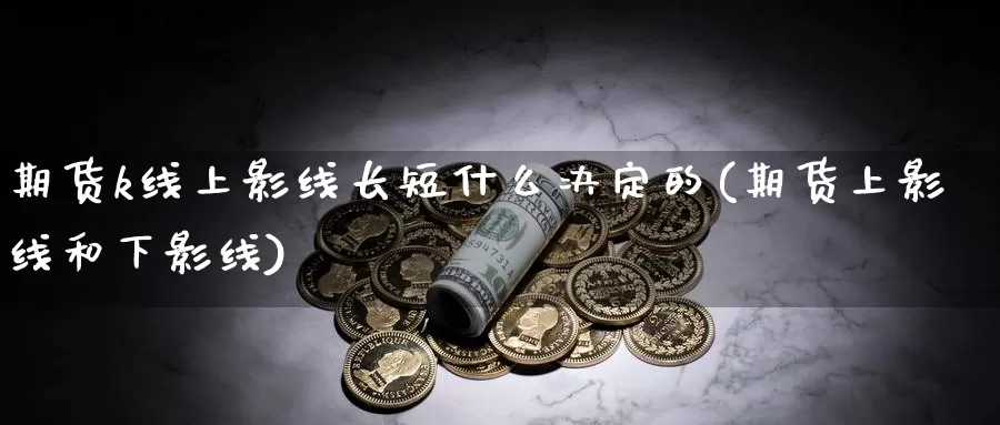 期货k线上影线长短什么决定的(期货上影线和下影线)_https://www.rktglass.com_恒指期货直播室_第1张