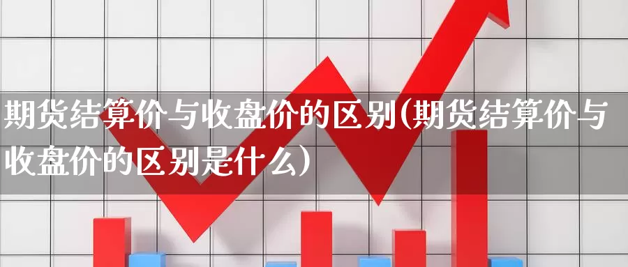 期货结算价与收盘价的区别(期货结算价与收盘价的区别是什么)_https://www.rktglass.com_恒指期货手续费_第1张