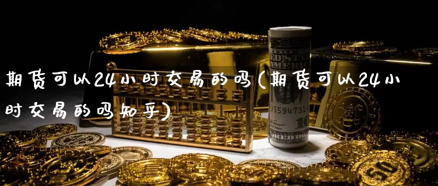 期货可以24小时交易的吗(期货可以24小时交易的吗知乎)_https://www.rktglass.com_恒指期货开户_第1张