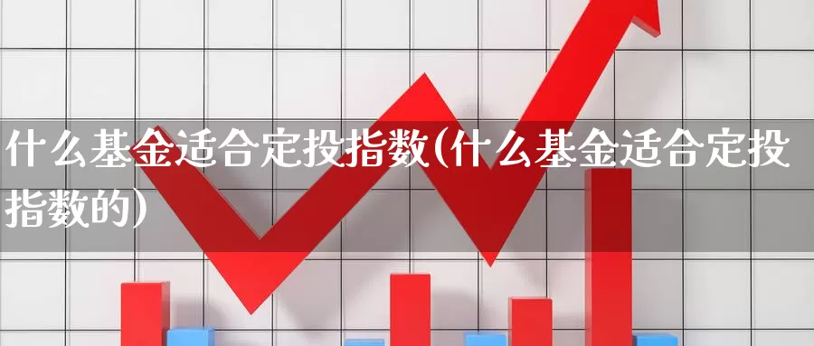 什么基金适合定投指数(什么基金适合定投指数的)_https://www.rktglass.com_恒指期货直播室_第1张