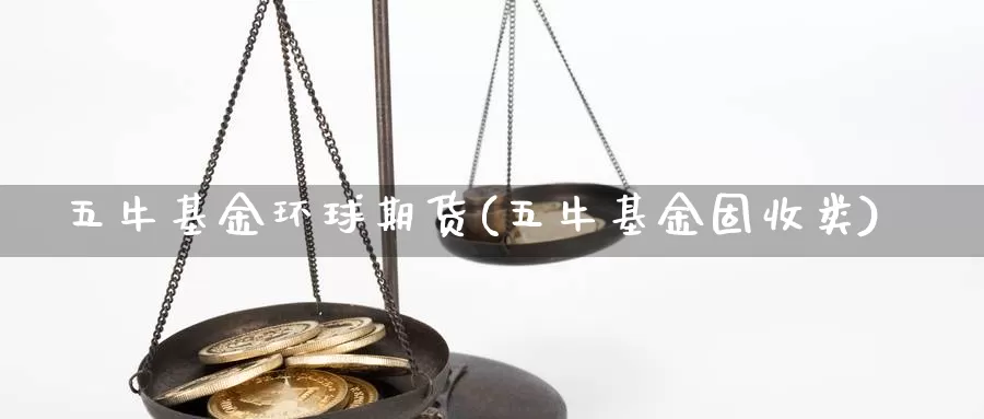 五牛基金环球期货(五牛基金固收类)_https://www.rktglass.com_恒指期货直播室_第1张