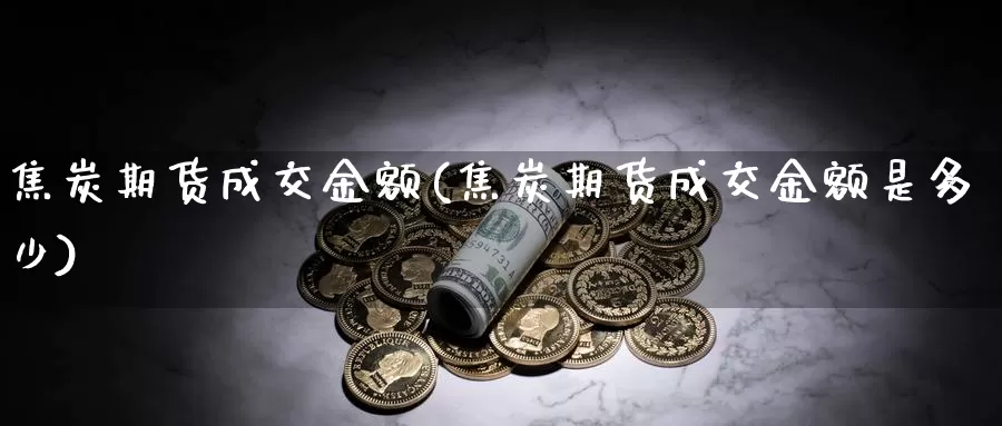 焦炭期货成交金额(焦炭期货成交金额是多少)_https://www.rktglass.com_恒指期货手续费_第1张