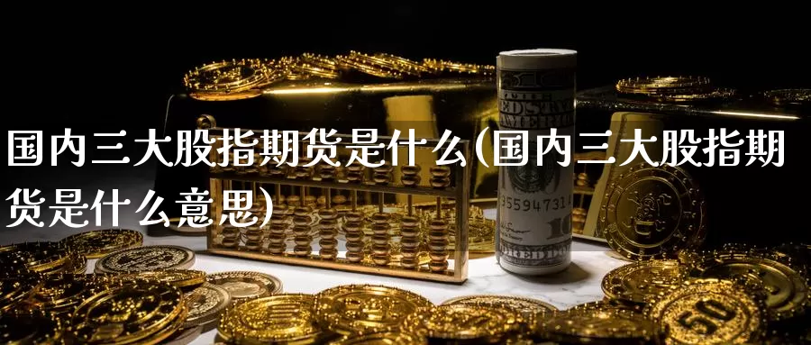 国内三大股指期货是什么(国内三大股指期货是什么意思)_https://www.rktglass.com_恒指期货开户_第1张