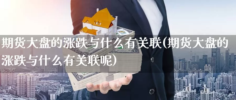 期货大盘的涨跌与什么有关联(期货大盘的涨跌与什么有关联呢)_https://www.rktglass.com_恒指期货直播室_第1张