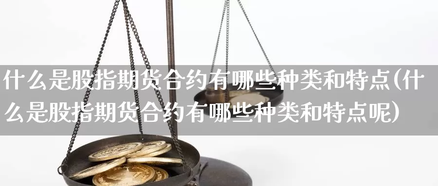 什么是股指期货合约有哪些种类和特点(什么是股指期货合约有哪些种类和特点呢)_https://www.rktglass.com_恒指期货开户_第1张