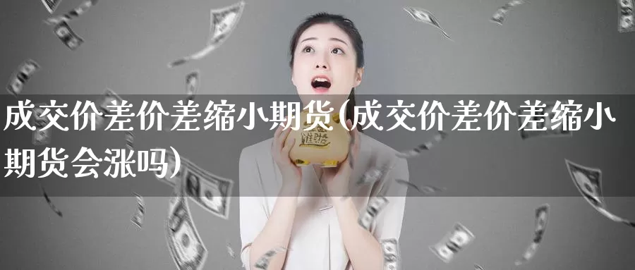 成交价差价差缩小期货(成交价差价差缩小期货会涨吗)_https://www.rktglass.com_恒指期货开户_第1张