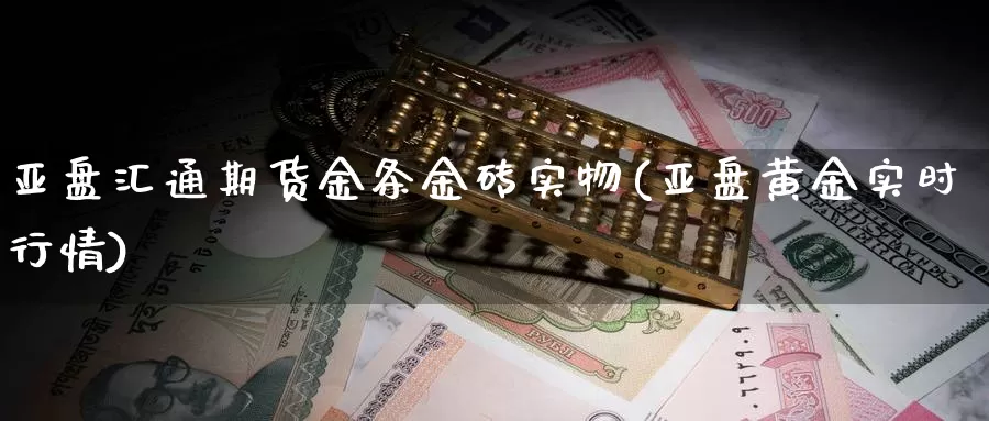 亚盘汇通期货金条金砖实物(亚盘黄金实时行情)_https://www.rktglass.com_恒指期货手续费_第1张