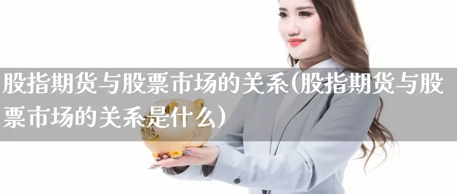 股指期货与股票市场的关系(股指期货与股票市场的关系是什么)_https://www.rktglass.com_恒指期货直播室_第1张