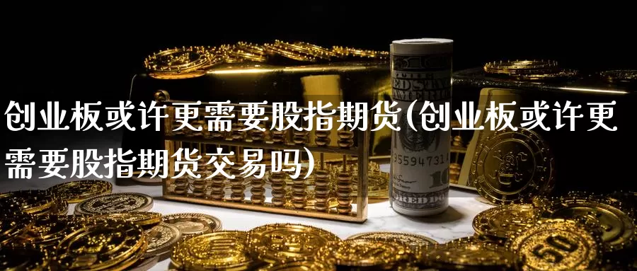 创业板或许更需要股指期货(创业板或许更需要股指期货交易吗)_https://www.rktglass.com_恒指期货开户_第1张