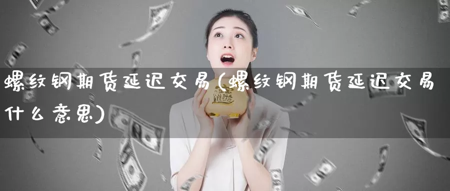 螺纹钢期货延迟交易(螺纹钢期货延迟交易什么意思)_https://www.rktglass.com_恒指期货手续费_第1张