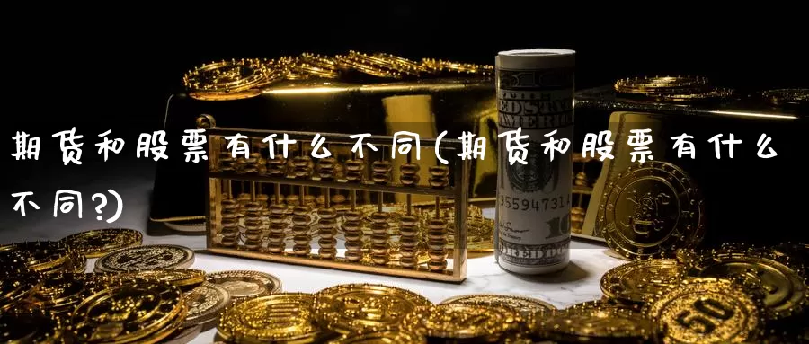 期货和股票有什么不同(期货和股票有什么不同?)_https://www.rktglass.com_恒指期货手续费_第1张