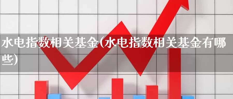 水电指数相关基金(水电指数相关基金有哪些)_https://www.rktglass.com_恒指期货直播室_第1张