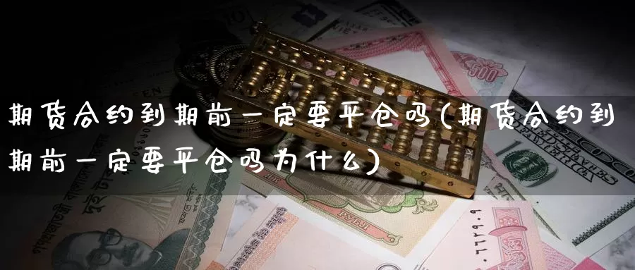 期货合约到期前一定要平仓吗(期货合约到期前一定要平仓吗为什么)_https://www.rktglass.com_恒指期货开户_第1张