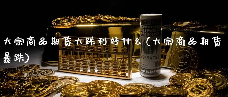 大宗商品期货大跌利好什么(大宗商品期货暴跌)_https://www.rktglass.com_恒指期货手续费_第1张