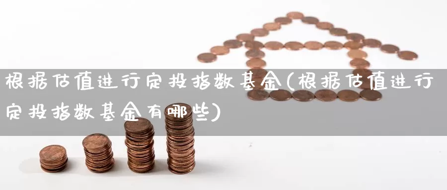 根据估值进行定投指数基金(根据估值进行定投指数基金有哪些)_https://www.rktglass.com_恒指期货直播室_第1张