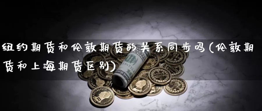 纽约期货和伦敦期货的关系同步吗(伦敦期货和上海期货区别)_https://www.rktglass.com_恒指期货直播室_第1张