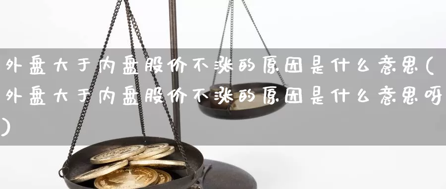 外盘大于内盘股价不涨的原因是什么意思(外盘大于内盘股价不涨的原因是什么意思呀)_https://www.rktglass.com_恒指期货手续费_第1张