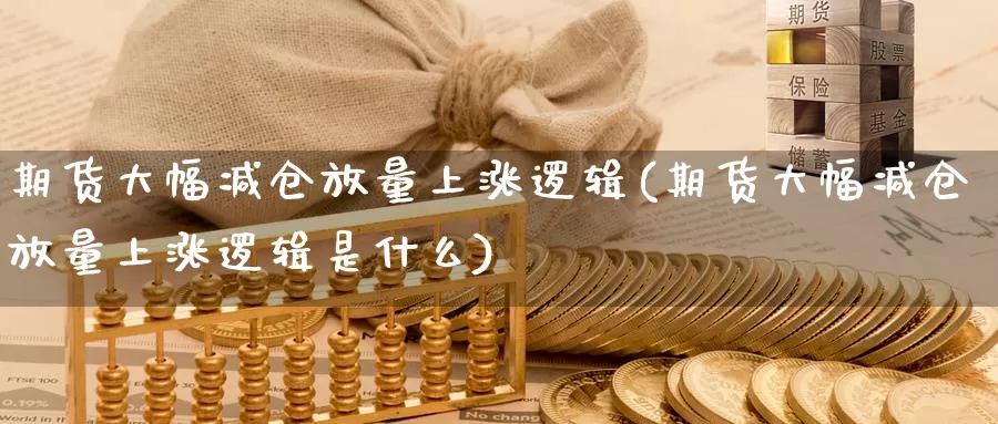 期货大幅减仓放量上涨逻辑(期货大幅减仓放量上涨逻辑是什么)_https://www.rktglass.com_恒指期货开户_第1张