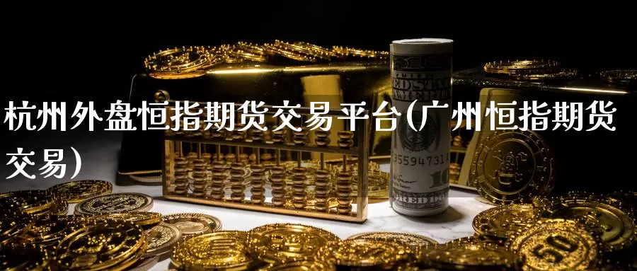 杭州外盘恒指期货交易平台(广州恒指期货交易)_https://www.rktglass.com_恒指期货手续费_第1张