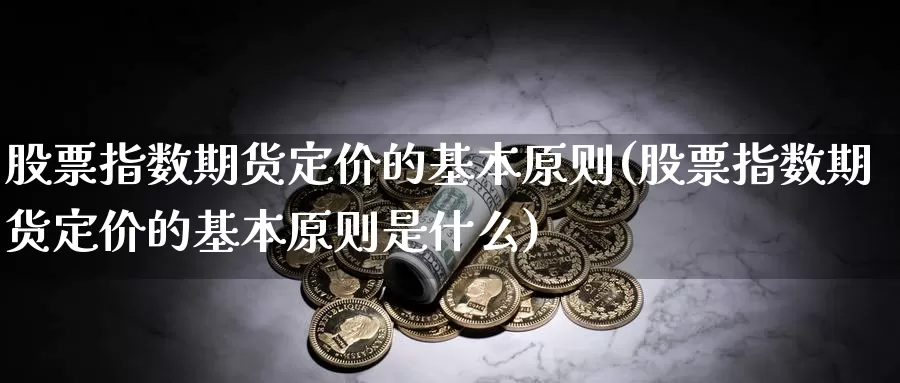 股票指数期货定价的基本原则(股票指数期货定价的基本原则是什么)_https://www.rktglass.com_恒指期货手续费_第1张